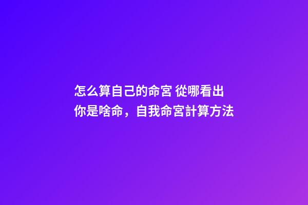 怎么算自己的命宮 從哪看出你是啥命，自我命宮計算方法-第1張-觀點-玄機派